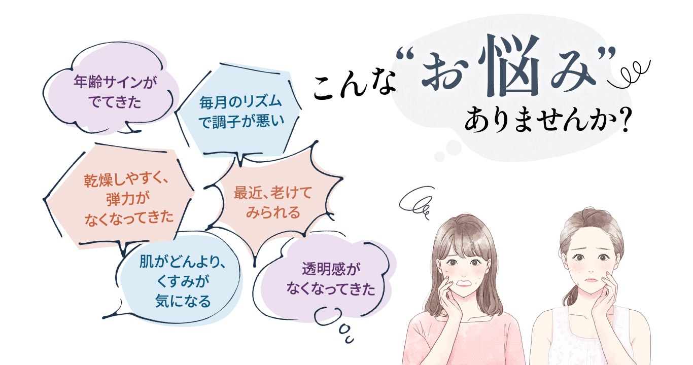 年齢サインが出てきた、乾燥しやすく弾力がなくなってきたなど、最近こんなお悩みありませんか？
